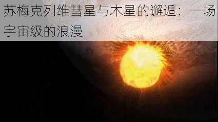 苏梅克列维彗星与木星的邂逅：一场宇宙级的浪漫