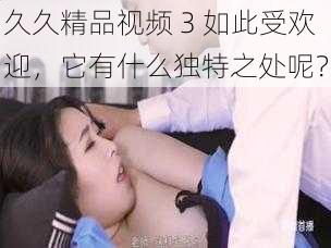 久久精品视频 3 如此受欢迎，它有什么独特之处呢？