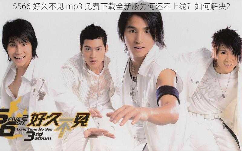 5566 好久不见 mp3 免费下载全新版为何还不上线？如何解决？