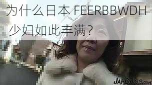 为什么日本 FEERBBWDH 少妇如此丰满？