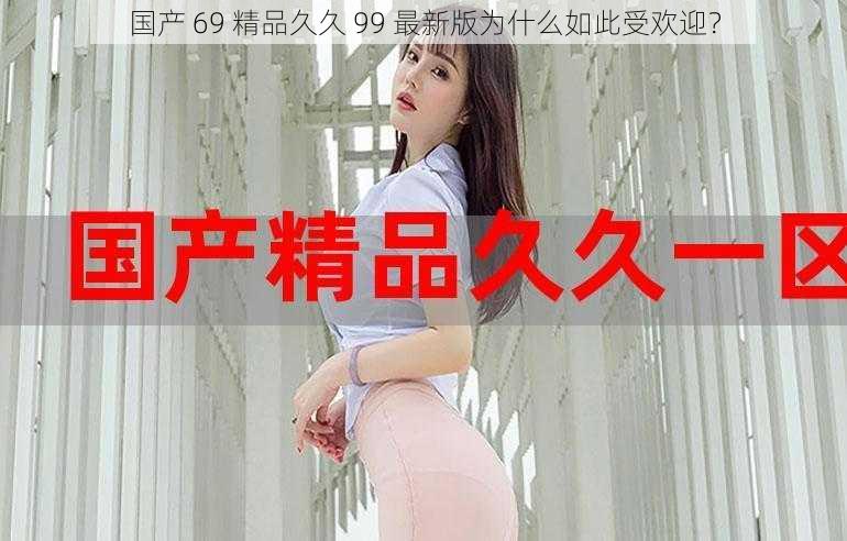 国产 69 精品久久 99 最新版为什么如此受欢迎？